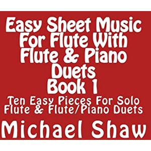 Shaw, Michael Easy Sheet Music For Flute With Flute & Piano Duets Book 1: Ten Easy Pieces For Solo Flute & Flute/Piano Duets: Volume 1 Shaw, Michael Easy Sheet Music For Flute With Flute & Piano Duets Book 1: Ten Easy Pieces For Solo Flute & Flute/Piano Duets: Volume 1