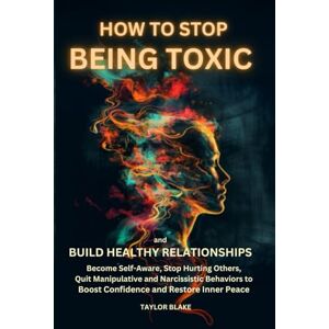 Taylor How to Stop Being Toxic and Build Healthy Relationships: Become Self-Aware, Stop Hurting Others, Quit Manipulative and Narcissistic Behaviors to Boost Confidence and Restore Inner Peace Taylor How to Stop Being Toxic and Build Healthy Relationships: Become Self-Aware, Stop Hurting Others, Quit Manipulative and Narcissistic Behaviors to Boost Confidence and Restore Inner Peace