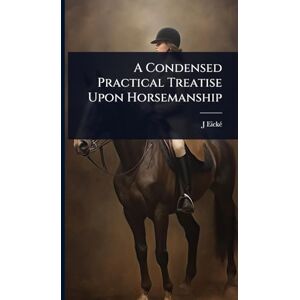 Eickã(c), J A Condensed Practical Treatise Upon Horsemanship Eickã(c), J A Condensed Practical Treatise Upon Horsemanship