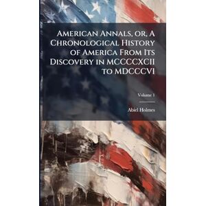 Holmes, Abiel 1763-1837 American Annals, or, A Chronological History of America From Its Discovery in MCCCCXCII to MDCCCVI Holmes, Abiel 1763-1837 American Annals, or, A Chronological History of America From Its Discovery in MCCCCXCII to MDCCCVI