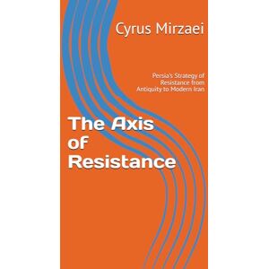 Mirzaei, Cyrus The Axis of Resistance: Persia's Strategy of Resistance from Antiquity to Modern Iran Mirzaei, Cyrus The Axis of Resistance: Persia's Strategy of Resistance from Antiquity to Modern Iran