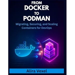 Vexel, Alira From Docker to Podman: Migrating, Securing, and Scaling Containers for DevOps Vexel, Alira From Docker to Podman: Migrating, Securing, and Scaling Containers for DevOps