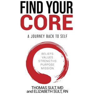 Sult MD, Thomas Find Your Core: A Journey Back to Self: Core Beliefs, Values, Strengths, Purpose, Mission Sult MD, Thomas Find Your Core: A Journey Back to Self: Core Beliefs, Values, Strengths, Purpose, Mission
