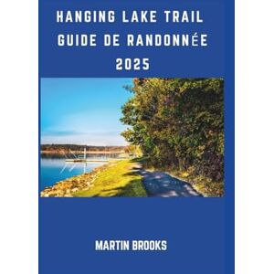 BROOKS, MARTIN HANGING LAKE TRAIL GUIDE DE RANDONNÉE 2025 BROOKS, MARTIN HANGING LAKE TRAIL GUIDE DE RANDONNÉE 2025