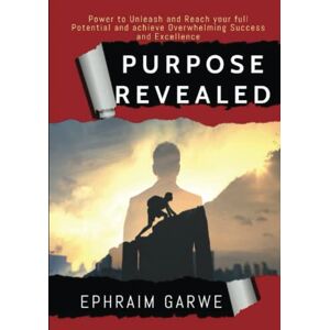 Garwe, Ephraim PURPOSE REVEALED: Power to Unleash and Reach your full Potential and achieve Overwhelming Success and Excellence Garwe, Ephraim PURPOSE REVEALED: Power to Unleash and Reach your full Potential and achieve Overwhelming Success and Excellence