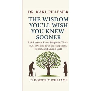 Williams, Dorothy DR. KARL PILLEMER: The Wisdom You’ll Wish You Knew Sooner Williams, Dorothy DR. KARL PILLEMER: The Wisdom You’ll Wish You Knew Sooner