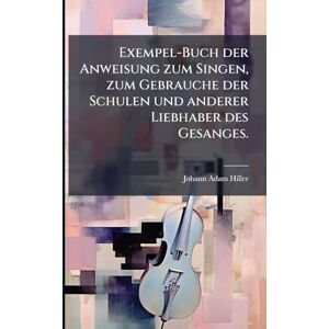 Hiller, Johann Adam Exempel-Buch der Anweisung zum Singen, zum Gebrauche der Schulen und anderer Liebhaber des Gesanges. Hiller, Johann Adam Exempel-Buch der Anweisung zum Singen, zum Gebrauche der Schulen und anderer Liebhaber des Gesanges.