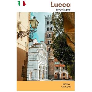 Giovanni, Benito Lucca Reiseführer: Entdecken Sie die Top-Attraktionen, versteckten Juwelen, kulinarischen Köstlichkeiten und Tagesausflüge in der Toskana Giovanni, Benito Lucca Reiseführer: Entdecken Sie die Top-Attraktionen, versteckten Juwelen, kulinarischen Köstlichkeiten und Tagesausflüge in der Toskana