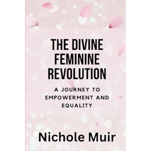 Muir, Nichole The Divine Feminine Revolution: A Journey to Empowerment and Equality Muir, Nichole The Divine Feminine Revolution: A Journey to Empowerment and Equality