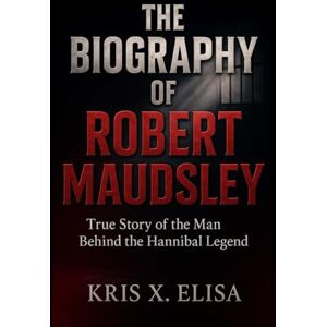 X. Elisa, KRIS THE BIOGRAPHY OF ROBERT MAUDSLEY True Story of the Man Behind the Hannibal Legend X. Elisa, KRIS THE BIOGRAPHY OF ROBERT MAUDSLEY True Story of the Man Behind the Hannibal Legend