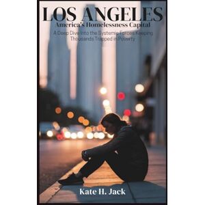 H. Jack, Kate LOS ANGELES: America’s Homelessness Capital: A Deep Dive Into the Systemic Forces Keeping Thousands Trapped in Poverty H. Jack, Kate LOS ANGELES: America’s Homelessness Capital: A Deep Dive Into the Systemic Forces Keeping Thousands Trapped in Poverty