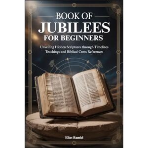 Ramiel, Elias BOOK OF JUBILEES FOR BEGINNERS: Unveiling Hidden Scriptures through Timelines Teachings and Biblical Cross References Ramiel, Elias BOOK OF JUBILEES FOR BEGINNERS: Unveiling Hidden Scriptures through Timelines Teachings and Biblical Cross References