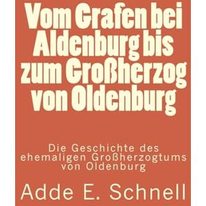 Schnell, Adde E. Vom Grafen bei Aldenburg bis zum Großherzog von Oldenburg: Die Geschichte des ehemaligen Großherzogtums von Oldenburg Schnell, Adde E. Vom Grafen bei Aldenburg bis zum Großherzog von Oldenburg: Die Geschichte des ehemaligen Großherzogtums von Oldenburg