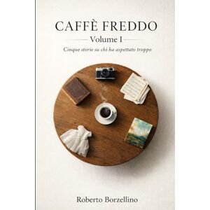 Borzellino, Roberto Caffè Freddo Volume 1: Cinque storie su chi ha aspettato troppo (CAFFÈ FREDDO. Storie di chi ha aspettato troppo. Una collana di novelle letterarie sul prezzo invisibile del talento.) Borzellino, Roberto Caffè Freddo Volume 1: Cinque storie su chi ha aspettato troppo (CAFFÈ FREDDO. Storie di chi ha aspettato troppo. Una collana di novelle letterarie sul prezzo invisibile del talento.)