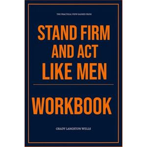 Langston Wells, Grady The Practical View Gained From Stand Firm and Act Like Men Workbook: How to Ruthlessly Apply Joby Martin’s Biblical Manhood in Real Life Langston Wells, Grady The Practical View Gained From Stand Firm and Act Like Men Workbook: How to Ruthlessly Apply Joby Martin’s Biblical Manhood in Real Life