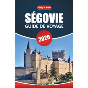 Dam, Harry H. Guide de voyage Ségovie 2026: Explorez les joyaux cachés, planifiez des excursions d'une journée et découvrez les sites historiques de l'Espagne avec des conseils et des itinéraires locaux Dam, Harry H. Guide de voyage Ségovie 2026: Explorez les joyaux cachés, planifiez des excursions d'une journée et découvrez les sites historiques de l'Espagne avec des conseils et des itinéraires locaux