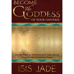 Jade, Isis Become the Goddess of Your Universe: The Secret Keys to Activating & Embodying Your Divine Goddess Power Jade, Isis Become the Goddess of Your Universe: The Secret Keys to Activating & Embodying Your Divine Goddess Power