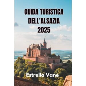 Vane, Estrella GUIDA TURISTICA DELL'ALSAZIA 2025: Esplora un viaggio perfetto, soggiorni in città, tour giornalieri e tesori nascosti Vane, Estrella GUIDA TURISTICA DELL'ALSAZIA 2025: Esplora un viaggio perfetto, soggiorni in città, tour giornalieri e tesori nascosti