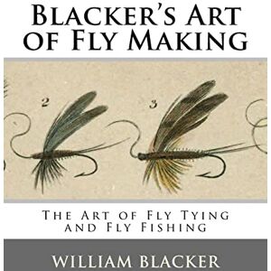 Blacker, William Blacker's Art of Fly Making: The Art of Fly Tying and Fly Fishing Blacker, William Blacker's Art of Fly Making: The Art of Fly Tying and Fly Fishing