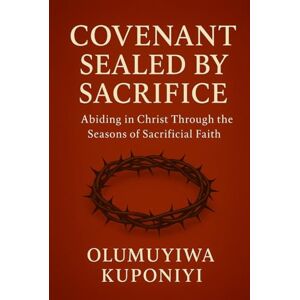 Kuponiyi, Olumuyiwa Covenant Sealed by Sacrifice: Abiding in Christ Through the Seasons of Sacrificial Faith (The Covenant Series) Kuponiyi, Olumuyiwa Covenant Sealed by Sacrifice: Abiding in Christ Through the Seasons of Sacrificial Faith (The Covenant Series)