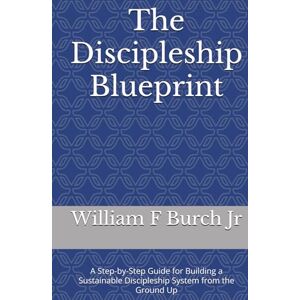 Burch Jr, William F The Discipleship Blueprint: A Step-by-Step Guide for Building a Sustainable Discipleship System from the Ground Up Burch Jr, William F The Discipleship Blueprint: A Step-by-Step Guide for Building a Sustainable Discipleship System from the Ground Up