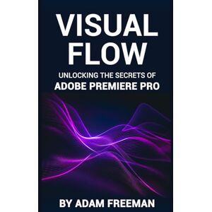 Freeman, Adam Visual Flow: Unlocking the Secrets of Adobe Premiere Pro Freeman, Adam Visual Flow: Unlocking the Secrets of Adobe Premiere Pro