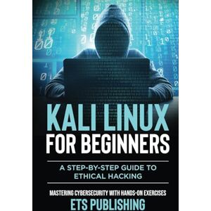 Publishing, ETS Kali Linux for Beginners; A step-by-step Guide to Ethical Hacking: Mastering Cybersecurity with Hands-On Exercises Publishing, ETS Kali Linux for Beginners; A step-by-step Guide to Ethical Hacking: Mastering Cybersecurity with Hands-On Exercises