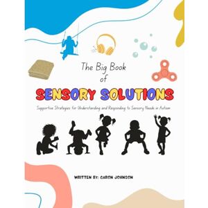 Johnson, Caron The Big Book of Sensory Solutions: Supportive Strategies for Understanding and Responding to Sensory Needs in Autism Johnson, Caron The Big Book of Sensory Solutions: Supportive Strategies for Understanding and Responding to Sensory Needs in Autism