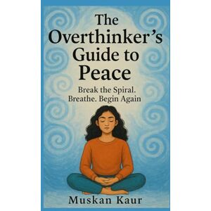 Kaur, Muskan The Overthinker’s Guide to Peace: Break the Spiral. Breathe. Begin Again Kaur, Muskan The Overthinker’s Guide to Peace: Break the Spiral. Breathe. Begin Again