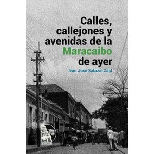 Salazar Zaíd, Iván José Calles, callejones y avenidas de la Maracaibo de ayer: Toponimia y memoria urbana de Maracaibo: historia ilustrada de calles, callejones y avenidas (siglos XIX–XX) Salazar Zaíd, Iván José Calles, callejones y avenidas de la Maracaibo de ayer: Toponimia y memoria urbana de Maracaibo: historia ilustrada de calles, callejones y avenidas (siglos XIX–XX)