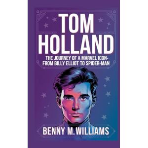 M.Williams, Benny Tom Holland: The Journey of a Marvel Icon-From Billy Elliot to Spider-Man M.Williams, Benny Tom Holland: The Journey of a Marvel Icon-From Billy Elliot to Spider-Man