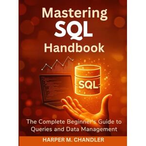 CHANDLER, HARPER M. Mastering SQL Handbook: The Complete Beginner’s Guide to Queries and Data Management CHANDLER, HARPER M. Mastering SQL Handbook: The Complete Beginner’s Guide to Queries and Data Management
