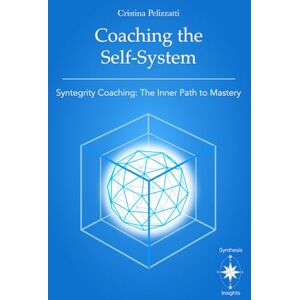 Pelizzatti, Cristina Coaching the Self-System: Syntegrity Coaching: The Inner Path to Mastery Pelizzatti, Cristina Coaching the Self-System: Syntegrity Coaching: The Inner Path to Mastery