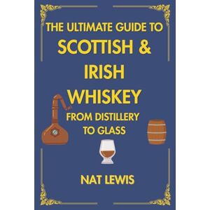 Lewis, Nat The Ultimate Guide To Scottish & Irish Whiskey: From Distillery To Glass Lewis, Nat The Ultimate Guide To Scottish & Irish Whiskey: From Distillery To Glass