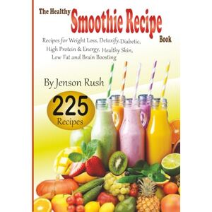 Rush, Jenson The Healthy Smoothie Recipe Book: 225 Recipes for Weight Loss, Detoxify, Diabetic, High Protein & Energy, Healthy Skin,Low-Fat and Brain Boosting Rush, Jenson The Healthy Smoothie Recipe Book: 225 Recipes for Weight Loss, Detoxify, Diabetic, High Protein & Energy, Healthy Skin,Low-Fat and Brain Boosting