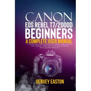 Easton, Denvey Canon EOS Rebel T7/2000D Beginners User Guide: A Complete User Manual to Master the Canon EOS Rebel T7/2000D Camera Settings for Cinematic Video Plus Great Tips for Better Photography Experience Easton, Denvey Canon EOS Rebel T7/2000D Beginners User Guide: A Complete User Manual to Master the Canon EOS Rebel T7/2000D Camera Settings for Cinematic Video Plus Great Tips for Better Photography Experience