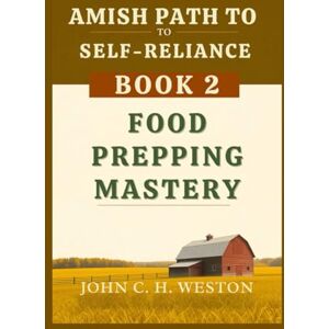 Weston, John C. H. Amish Path to Self-Reliance: Book 2 – Food Prepping Mastery Weston, John C. H. Amish Path to Self-Reliance: Book 2 – Food Prepping Mastery
