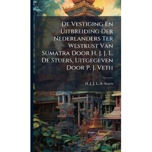 De Vestiging En Uitbreiding Der Nederlanders Ter Westkust Van Sumatra Door H. J. J. L. De Stuers, Uitgegeven Door P. J. Veth De Vestiging En Uitbreiding Der Nederlanders Ter Westkust Van Sumatra Door H. J. J. L. De Stuers, Uitgegeven Door P. J. Veth