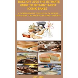 Ann, Lily BAKE OFF 2025 THE ULTIMATE GUIDE TO BRITAIN'S MOST ICONIC BAKES: A Comprehensive Collection of Recipes, Techniques, and Behind-the-Scenes Insights Ann, Lily BAKE OFF 2025 THE ULTIMATE GUIDE TO BRITAIN'S MOST ICONIC BAKES: A Comprehensive Collection of Recipes, Techniques, and Behind-the-Scenes Insights