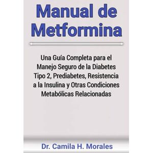 Morales, Dr. Camila H. Manual de Metformina: Una Guía Completa para el Manejo Seguro de la Diabetes Tipo 2, Prediabetes, Resistencia a la Insulina y Otras Condiciones Metabólicas Relacionadas Morales, Dr. Camila H. Manual de Metformina: Una Guía Completa para el Manejo Seguro de la Diabetes Tipo 2, Prediabetes, Resistencia a la Insulina y Otras Condiciones Metabólicas Relacionadas
