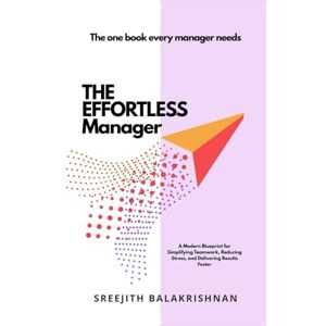 Balakrishnan, Sreejith THE EFFORTLESS MANAGER: A Modern Blueprint for Simplifying Teamwork, Reducing Stress, and Delivering Results Faster Balakrishnan, Sreejith THE EFFORTLESS MANAGER: A Modern Blueprint for Simplifying Teamwork, Reducing Stress, and Delivering Results Faster