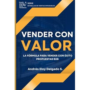 DELGADO SALAZAR, ANDRES ELOY Vender con Valor: La Formula para Vender con Éxito Propuestas de Valor B2B DELGADO SALAZAR, ANDRES ELOY Vender con Valor: La Formula para Vender con Éxito Propuestas de Valor B2B
