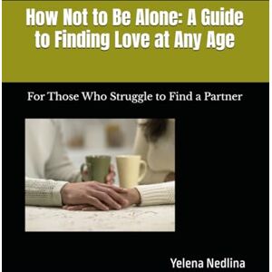 Nedlina, Yelena How Not to Be Alone: A Guide to Finding Love at Any Age: For Those Who Struggle to Find a Partner Nedlina, Yelena How Not to Be Alone: A Guide to Finding Love at Any Age: For Those Who Struggle to Find a Partner
