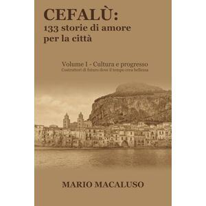 Macaluso, Mario Cefalù: 133 storie di amore per la città Volume I: Cultura e progresso Costruttori di futuro dove il tempo crea bellezza Macaluso, Mario Cefalù: 133 storie di amore per la città Volume I: Cultura e progresso Costruttori di futuro dove il tempo crea bellezza