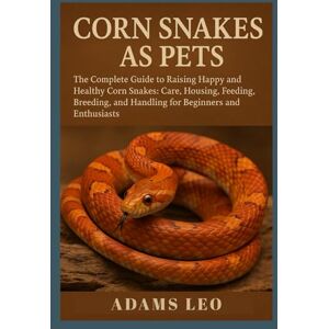 Leo, Adams CORN SNAKES AS PETS: The Complete Guide To Raising Happy And Healthy Corn Snakes: Care, Housing, Feeding, Breeding, And Handling For Beginners And Enthusiasts Leo, Adams CORN SNAKES AS PETS: The Complete Guide To Raising Happy And Healthy Corn Snakes: Care, Housing, Feeding, Breeding, And Handling For Beginners And Enthusiasts