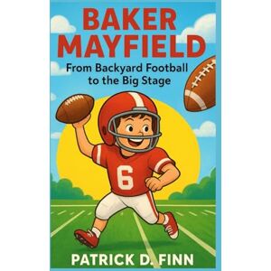 D. Finn, Patrick BAKER MAYFIELD: From Backyard Football to the Big Stage D. Finn, Patrick BAKER MAYFIELD: From Backyard Football to the Big Stage