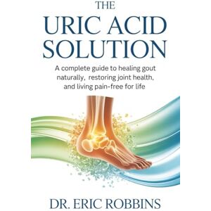 Robbins, Dr Eric The Uric Acid Solution: A Complete Guide to Healing Gout Naturally, Restoring Joint Health, and Living Pain-Free for Life Robbins, Dr Eric The Uric Acid Solution: A Complete Guide to Healing Gout Naturally, Restoring Joint Health, and Living Pain-Free for Life