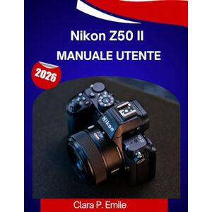 Emile, Clara P. Nikon Z50 II Manuale utente 2026: Il manuale completo passo dopo passo per padroneggiare la tua macchina fotografica con suggerimenti e trucchi di esperti per principianti e senior Emile, Clara P. Nikon Z50 II Manuale utente 2026: Il manuale completo passo dopo passo per padroneggiare la tua macchina fotografica con suggerimenti e trucchi di esperti per principianti e senior