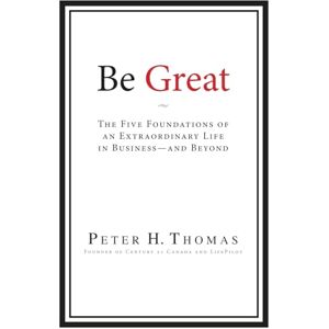 Thomas, Peter H. Be Great: The Five Foundations of an Extraordinary Life in Business — and Beyond Thomas, Peter H. Be Great: The Five Foundations of an Extraordinary Life in Business — and Beyond