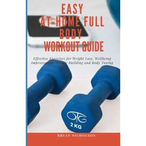 Nicholson, Bryan Easy At-Home Full Body Workout Guide: Effective Exercises for Weight Loss, Wellbeing Improvement, Muscle Building and Body Toning Nicholson, Bryan Easy At-Home Full Body Workout Guide: Effective Exercises for Weight Loss, Wellbeing Improvement, Muscle Building and Body Toning